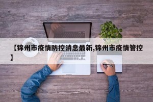 【锦州市疫情防控消息最新,锦州市疫情管控】