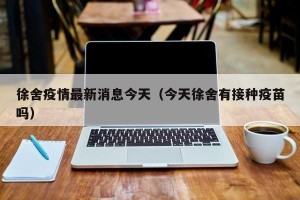 徐舍疫情最新消息今天（今天徐舍有接种疫苗吗）