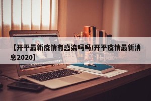 【开平最新疫情有感染吗吗/开平疫情最新消息2020】