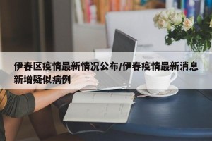 伊春区疫情最新情况公布/伊春疫情最新消息新增疑似病例