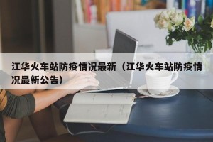 江华火车站防疫情况最新（江华火车站防疫情况最新公告）
