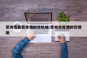 常州市最新疫情防控机械/常州市疫情防控措施