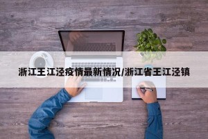 浙江王江泾疫情最新情况/浙江省王江泾镇