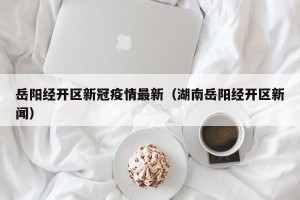 岳阳经开区新冠疫情最新（湖南岳阳经开区新闻）