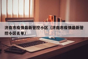 济南市疫情最新管控小区（济南市疫情最新管控小区名单）