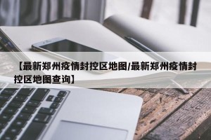 【最新郑州疫情封控区地图/最新郑州疫情封控区地图查询】
