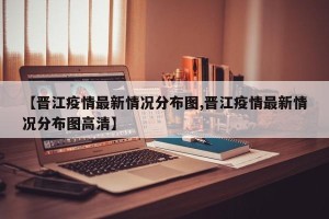 【晋江疫情最新情况分布图,晋江疫情最新情况分布图高清】