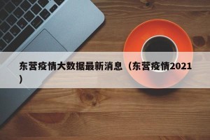 东营疫情大数据最新消息（东营疫情2021）
