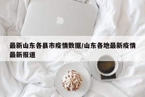 最新山东各县市疫情数据/山东各地最新疫情最新报道