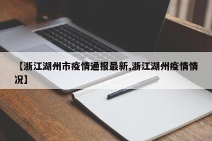 【浙江湖州市疫情通报最新,浙江湖州疫情情况】