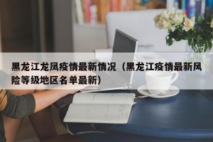 黑龙江龙凤疫情最新情况（黑龙江疫情最新风险等级地区名单最新）