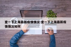查一下上海最新疫情情况:查一下上海最新疫情情况如何