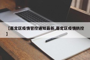 【嘉定区疫情管控通知最新,嘉定区疫情防控】