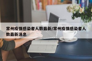 常州疫情感染者人数最新/常州疫情感染者人数最新消息