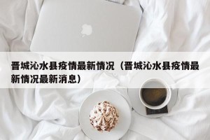 晋城沁水县疫情最新情况（晋城沁水县疫情最新情况最新消息）