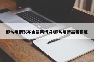 廊坊疫情发布会最新情况/廊坊疫情最新报道