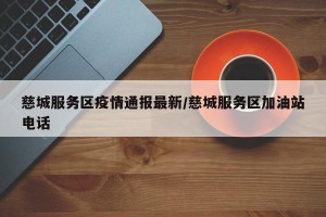 慈城服务区疫情通报最新/慈城服务区加油站电话