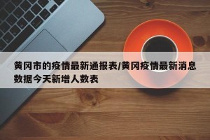 黄冈市的疫情最新通报表/黄冈疫情最新消息数据今天新增人数表