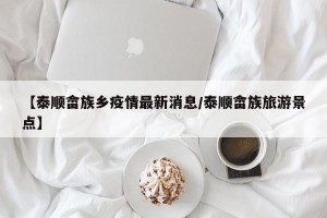 【泰顺畲族乡疫情最新消息/泰顺畲族旅游景点】