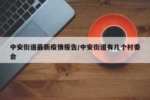 中安街道最新疫情报告/中安街道有几个村委会