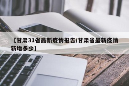 【甘肃31省最新疫情报告/甘肃省最新疫情新增多少】