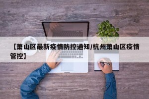 【萧山区最新疫情防控通知/杭州萧山区疫情管控】