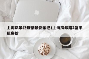 上海岚皋路疫情最新消息/上海岚皋路2室半租房价