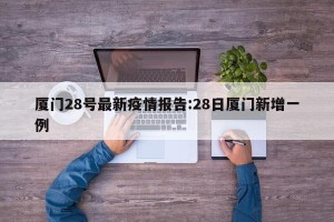 厦门28号最新疫情报告:28日厦门新增一例