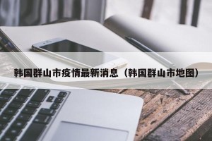 韩国群山市疫情最新消息（韩国群山市地图）