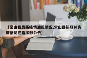 【常山县最新疫情通报情况,常山县新冠肺炎疫情防控指挥部公告】