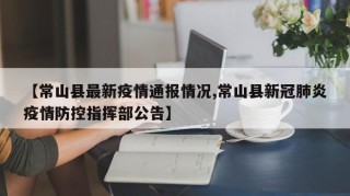 【常山县最新疫情通报情况,常山县新冠肺炎疫情防控指挥部公告】