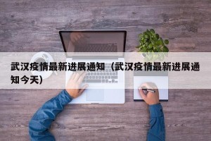 武汉疫情最新进展通知（武汉疫情最新进展通知今天）