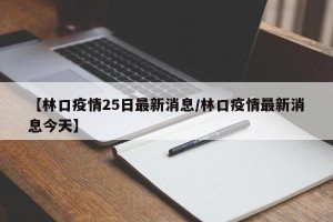 【林口疫情25日最新消息/林口疫情最新消息今天】