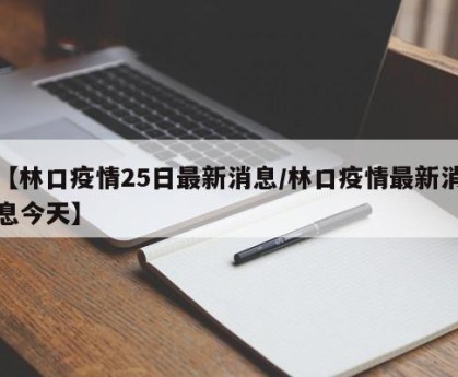 【林口疫情25日最新消息/林口疫情最新消息今天】