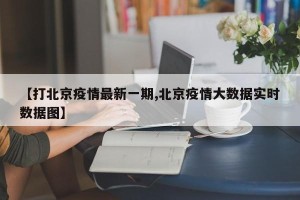 【打北京疫情最新一期,北京疫情大数据实时数据图】