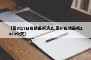 【常州17日疫情最新消息,常州疫情最新2020今天】
