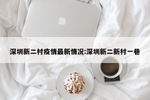 深圳新二村疫情最新情况:深圳新二新村一巷