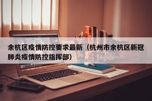 余杭区疫情防控要求最新（杭州市余杭区新冠肺炎疫情防控指挥部）