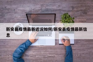 新安县疫情最新近况如何/新安县疫情最新信息