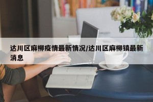达川区麻柳疫情最新情况/达川区麻柳镇最新消息