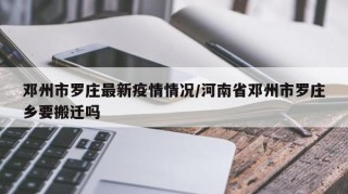 邓州市罗庄最新疫情情况/河南省邓州市罗庄乡要搬迁吗