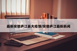 最新安徽庐江县大疫情/安徽庐江最新新闻