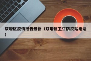 双塔区疫情报告最新（双塔区卫生防疫站电话）