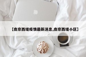 【南京西堤疫情最新消息,南京西堤小区】