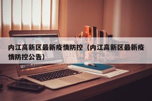 内江高新区最新疫情防控（内江高新区最新疫情防控公告）