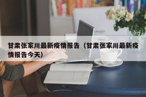 甘肃张家川最新疫情报告（甘肃张家川最新疫情报告今天）