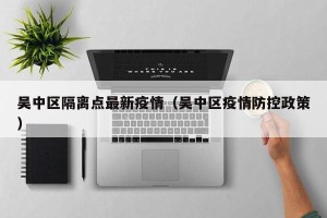 吴中区隔离点最新疫情（吴中区疫情防控政策）