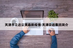 天津市立达公寓最新疫情:天津立达集团简介