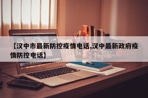 【汉中市最新防控疫情电话,汉中最新政府疫情防控电话】