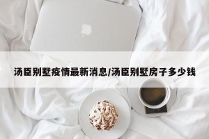 汤臣别墅疫情最新消息/汤臣别墅房子多少钱